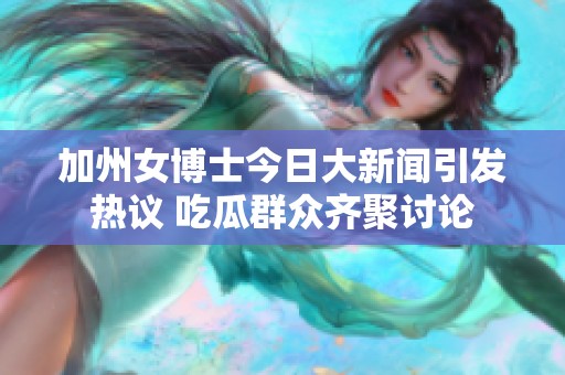 加州女博士今日大新闻引发热议 吃瓜群众齐聚讨论
