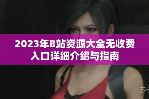 2023年B站资源大全无收费入口详细介绍与指南