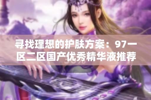 寻找理想的护肤方案：97一区二区国产优秀精华液推荐