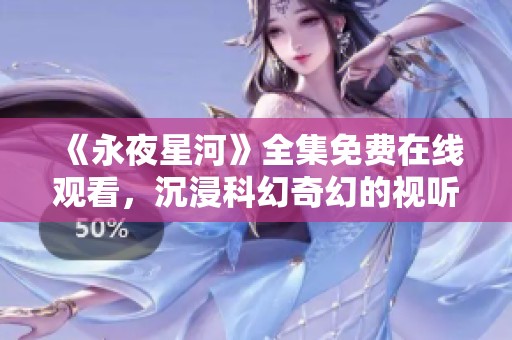 《永夜星河》全集免费在线观看，沉浸科幻奇幻的视听盛宴
