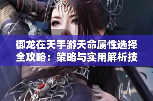 御龙在天手游天命属性选择全攻略：策略与实用解析技巧