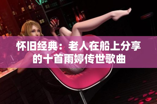 怀旧经典：老人在船上分享的十首雨婷传世歌曲