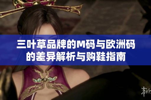 三叶草品牌的M码与欧洲码的差异解析与购鞋指南