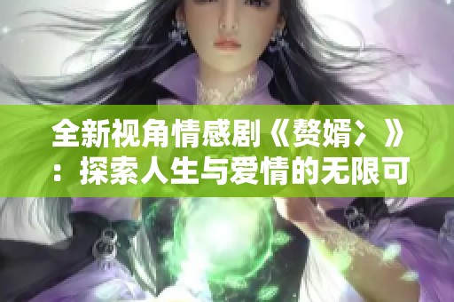 全新视角情感剧《赘婿冫》：探索人生与爱情的无限可能