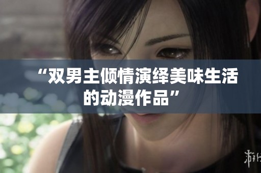 “双男主倾情演绎美味生活的动漫作品”
