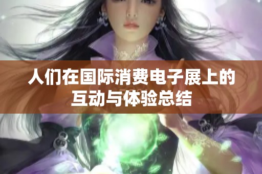 人们在国际消费电子展上的互动与体验总结