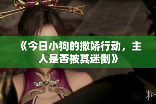 《今日小狗的撒娇行动，主人是否被其迷倒》