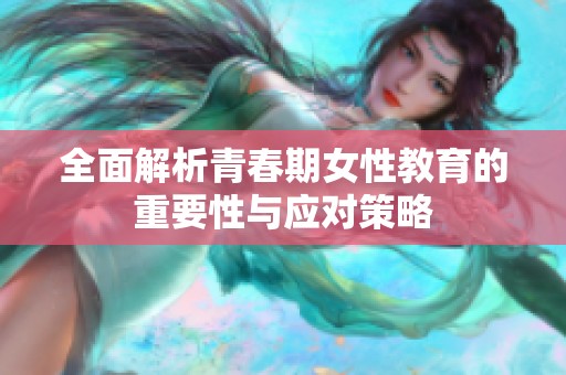 全面解析青春期女性教育的重要性与应对策略