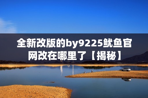 全新改版的by9225鱿鱼官网改在哪里了【揭秘】