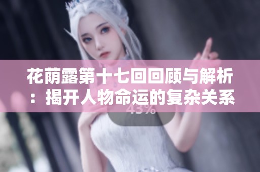 花荫露第十七回回顾与解析：揭开人物命运的复杂关系