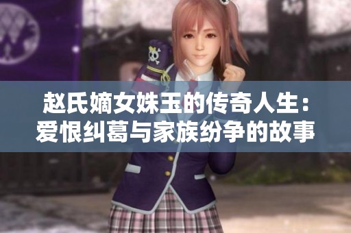 赵氏嫡女姝玉的传奇人生：爱恨纠葛与家族纷争的故事