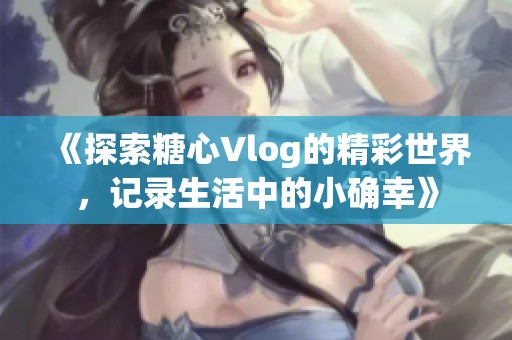 《探索糖心Vlog的精彩世界，记录生活中的小确幸》
