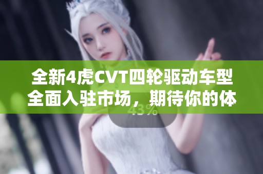 全新4虎CVT四轮驱动车型全面入驻市场，期待你的体验