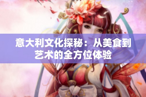 意大利文化探秘：从美食到艺术的全方位体验