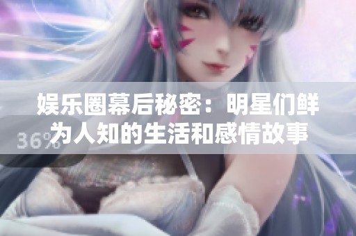 娱乐圈幕后秘密：明星们鲜为人知的生活和感情故事