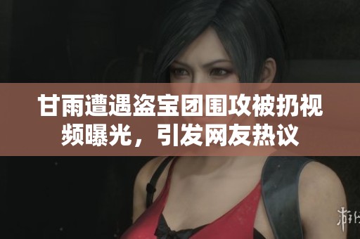 甘雨遭遇盗宝团围攻被扔视频曝光，引发网友热议
