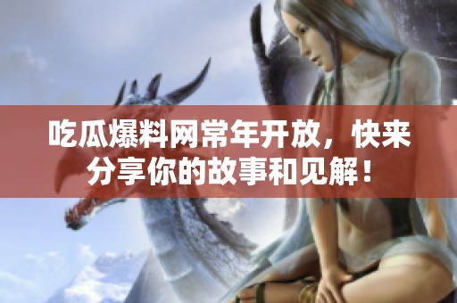 吃瓜爆料网常年开放，快来分享你的故事和见解！