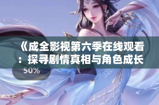 《成全影视第六季在线观看：探寻剧情真相与角色成长》