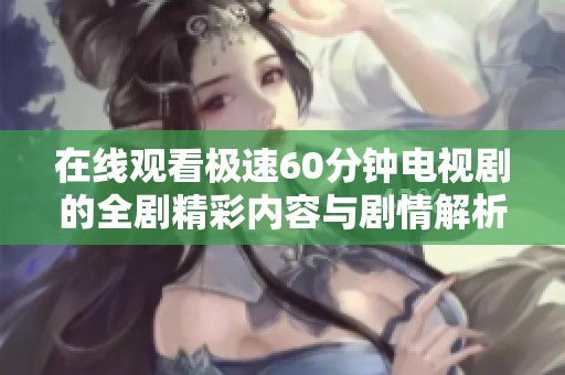 在线观看极速60分钟电视剧的全剧精彩内容与剧情解析