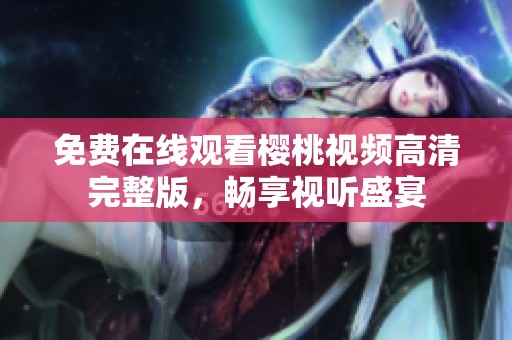 免费在线观看樱桃视频高清完整版，畅享视听盛宴