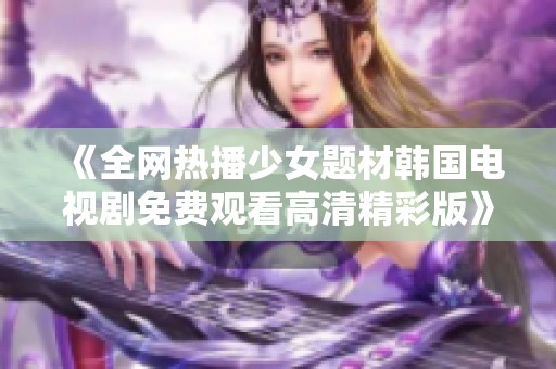 《全网热播少女题材韩国电视剧免费观看高清精彩版》