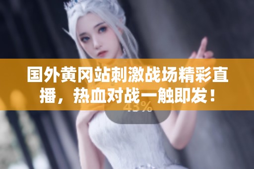 国外黄冈站刺激战场精彩直播，热血对战一触即发！