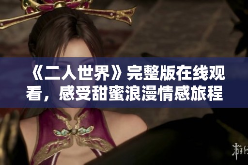 《二人世界》完整版在线观看，感受甜蜜浪漫情感旅程