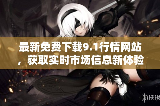 最新免费下载9.1行情网站，获取实时市场信息新体验