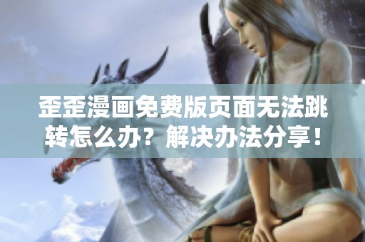 歪歪漫画免费版页面无法跳转怎么办？解决办法分享！