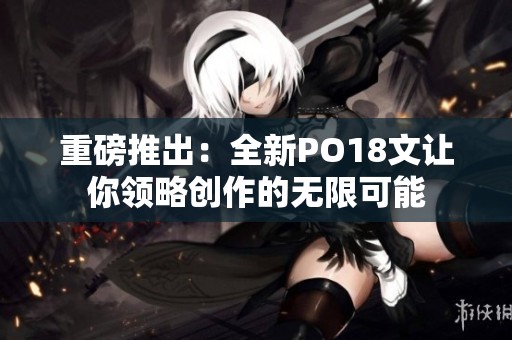 重磅推出：全新PO18文让你领略创作的无限可能