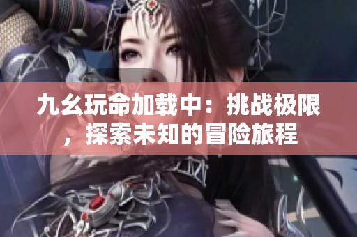 九幺玩命加载中：挑战极限，探索未知的冒险旅程
