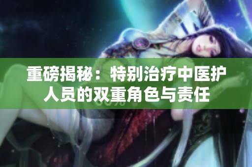 重磅揭秘：特别治疗中医护人员的双重角色与责任