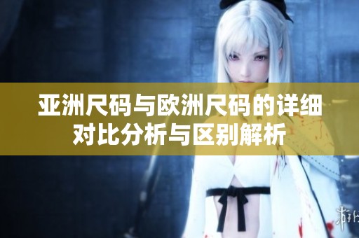 亚洲尺码与欧洲尺码的详细对比分析与区别解析