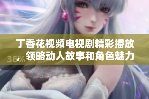 丁香花视频电视剧精彩播放，领略动人故事和角色魅力