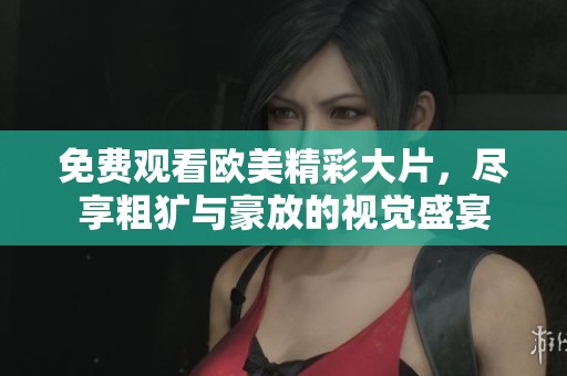 免费观看欧美精彩大片，尽享粗犷与豪放的视觉盛宴