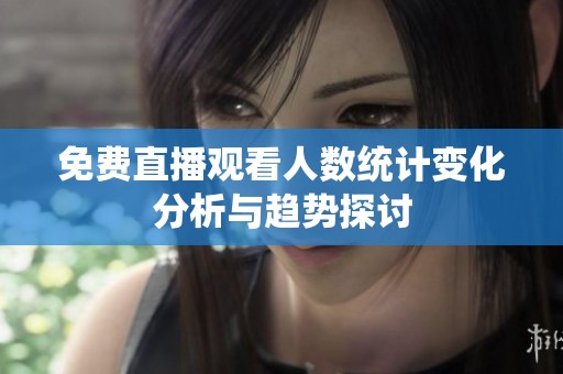 免费直播观看人数统计变化分析与趋势探讨