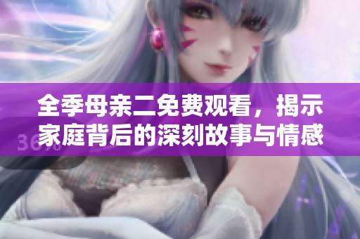 全季母亲二免费观看，揭示家庭背后的深刻故事与情感纠葛