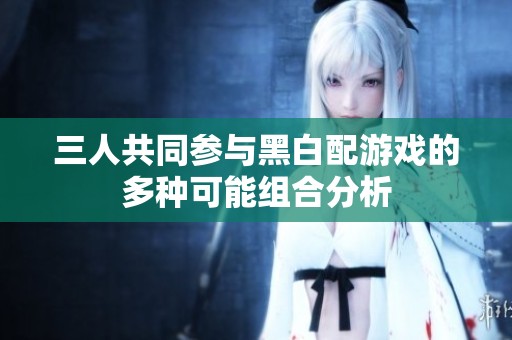 三人共同参与黑白配游戏的多种可能组合分析