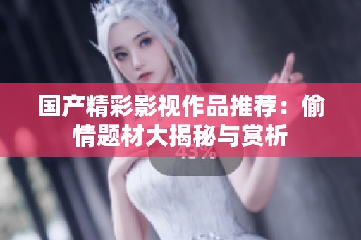 国产精彩影视作品推荐：偷情题材大揭秘与赏析