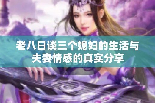 老八日谈三个媳妇的生活与夫妻情感的真实分享