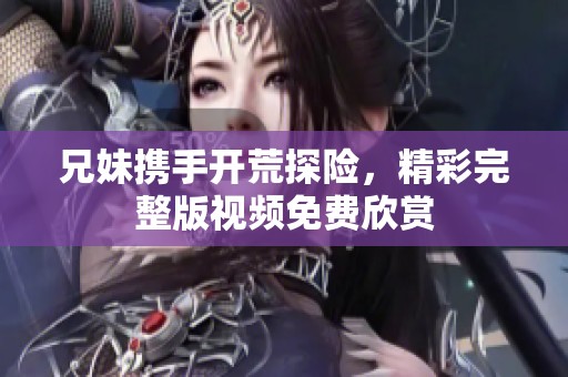 兄妹携手开荒探险，精彩完整版视频免费欣赏