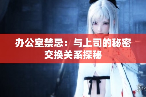 办公室禁忌：与上司的秘密交换关系探秘