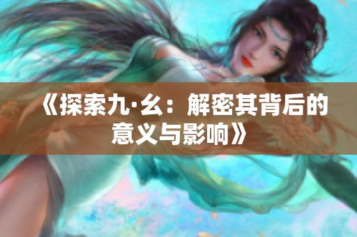 《探索九·幺：解密其背后的意义与影响》