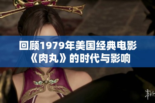 回顾1979年美国经典电影《肉丸》的时代与影响