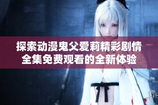 探索动漫鬼父爱莉精彩剧情全集免费观看的全新体验
