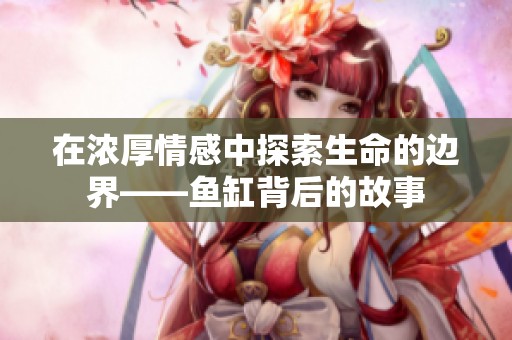 在浓厚情感中探索生命的边界——鱼缸背后的故事