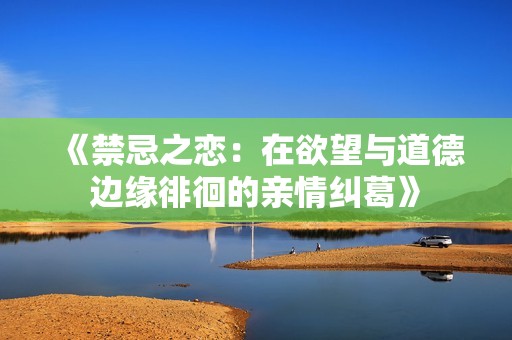 《禁忌之恋：在欲望与道德边缘徘徊的亲情纠葛》