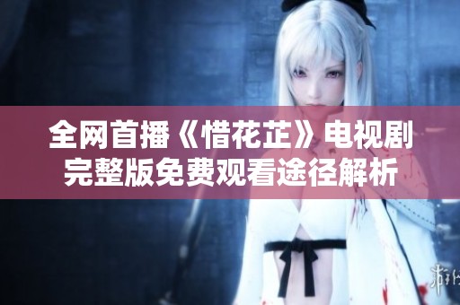 全网首播《惜花芷》电视剧完整版免费观看途径解析