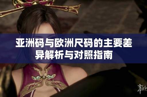 亚洲码与欧洲尺码的主要差异解析与对照指南