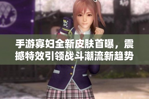 手游寡妇全新皮肤首曝，震撼特效引领战斗潮流新趋势